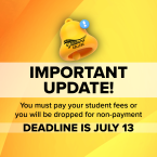 Important Update You must pay your student fees or you will be dropped for non payment the deadline is july 13 (Image of bell and exclamation point. )