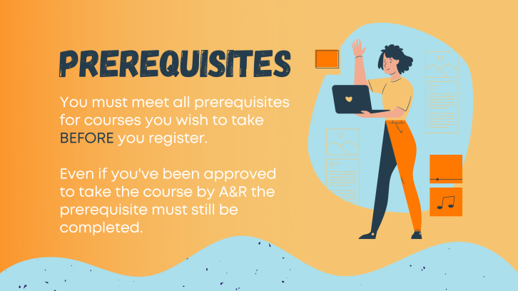 Prerequisites - You must meet all prerequisites for courses you wish to take BEFORE you register.  Even if you've been approved to take the course by A&R the prerequisite must still be completed.