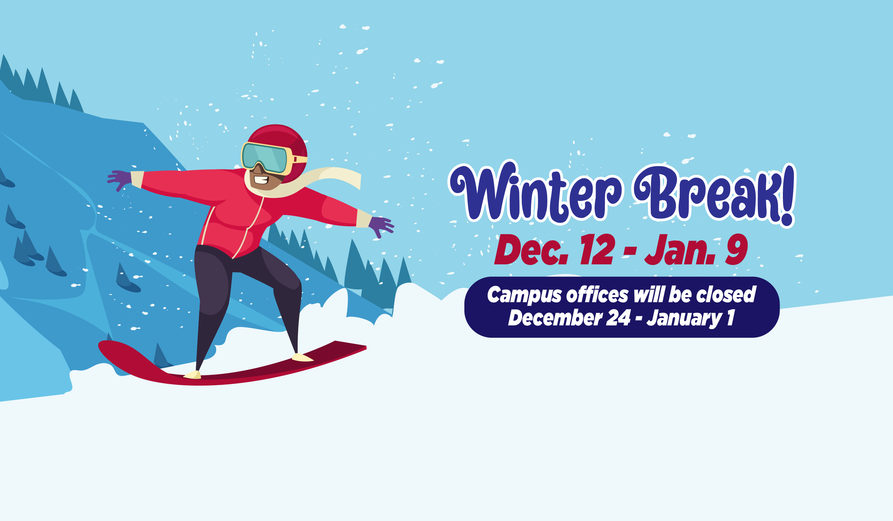 Winter Break December 12 - January 9. Campus offices will be closed December 24 - January 1 offices will reopen on january 2