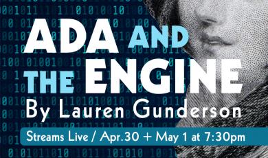 Black and white illustration of a woman with a pattern of 1s and 0s in the background. Text that reads: Ada and the Engine By Lauren Gunderson. Streams Live / April. 30 + May 1 at 7:30pm
