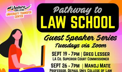 Graphic with Girl sitting on books. Ventura College University Transfer Center logo. Pathway to Law School Guest Speaker Series Tuesdays at 7 p.m. via Zoom. Chat with law school students and practicing attorneys to learn more about law school and careers in law. Tuesday, September 19 Greg Lesser - LA County Superior Court Commissioner Tuesday, September 26 Manoj Mate - Professor, Depaul University College of Law Tuesday, October 3 Ashwini Mate - Practicing Attorney (805-289-6411