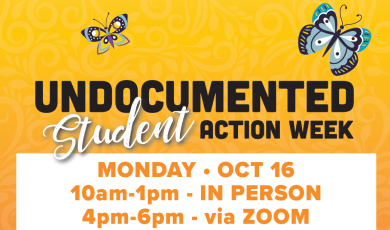 Undocumented Student Action Week Event - Monday Oct. 16 10 a.m. - 1 p.m. in person, 4 p.m. - 6 p.m. via zoom. Workshops, financial aid and scholarships