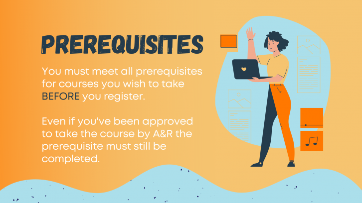 Prerequisites - You must meet all prerequisites for courses you wish to take BEFORE you register.  Even if you've been approved to take the course by A&R the prerequisite must still be completed.